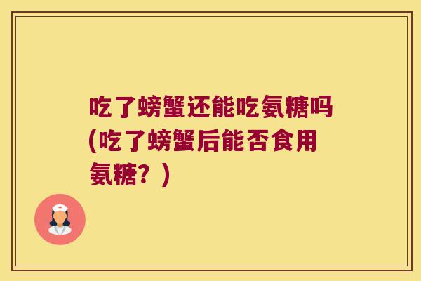 吃了螃蟹还能吃氨糖吗(吃了螃蟹后能否食用氨糖?) 吃了螃蟹还能吃氨糖吗(吃了螃蟹后能否食用氨糖?)