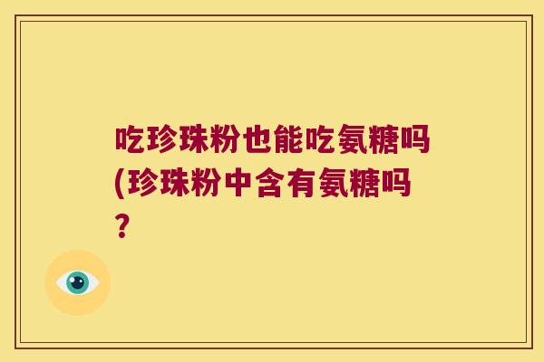 吃珍珠粉也能吃氨糖吗(珍珠粉中含有氨糖吗? 吃珍珠粉也能吃氨糖吗(珍珠粉中含有氨糖吗?