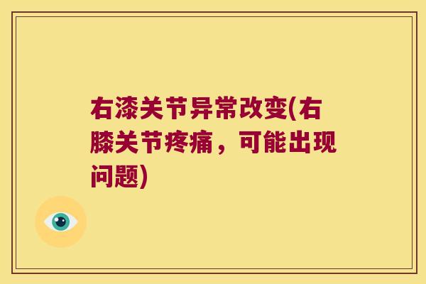 右漆关节异常改变(右膝关节，可能出现问题)