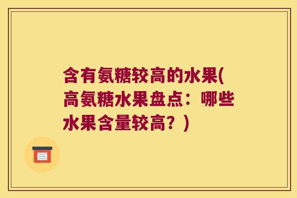 含有氨糖较高的水果(高氨糖水果盘点:哪些水果含量较高?) 含有氨糖较高的水果(高氨糖水果盘点:哪些水果含量较高?)