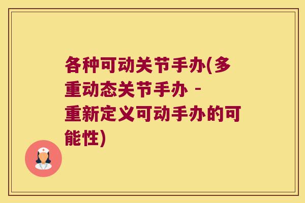 各种可动关节手办(多重动态关节手办 - 重新定义可动手办的可能性) 各种可动关节手办(多重动态关节手办 - 重新定义可动手办的可能性)