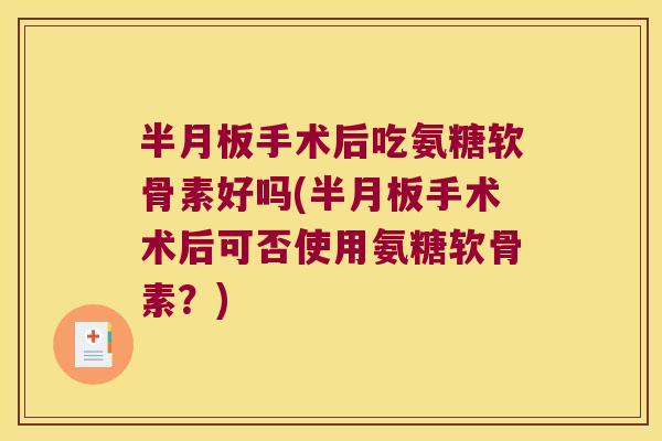 手术后吃氨糖软骨素好吗(手术术后可否使用氨糖软骨素？)