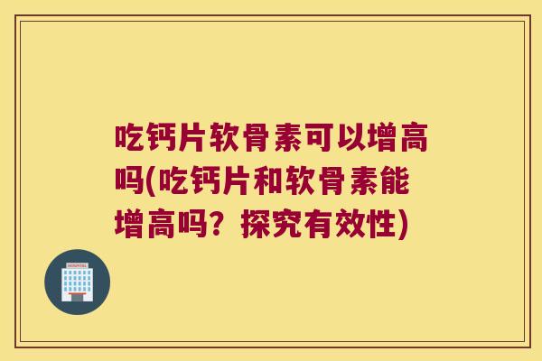 吃钙片软骨素可以增高吗(吃钙片和软骨素能增高吗?探究有效性) 吃钙片软骨素可以增高吗(吃钙片和软骨素能增高吗?探究有效性)