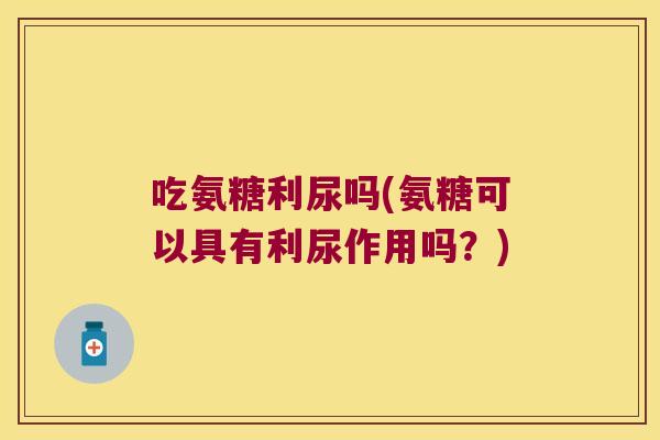 吃氨糖利尿吗(氨糖可以具有利尿作用吗？)