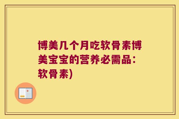 博美几个月吃软骨素博美宝宝的营养必需品:软骨素) 博美几个月吃软骨素博美宝宝的营养必需品:软骨素)