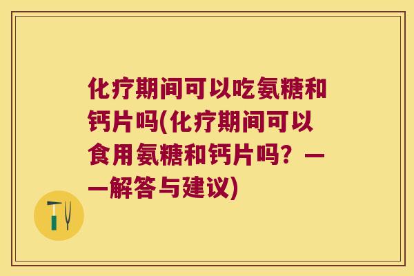 期间可以吃氨糖和钙片吗(期间可以食用氨糖和钙片吗?——解答与建议) 期间可以吃氨糖和钙片吗(期间可以食用氨糖和钙片吗?——解答与建议)