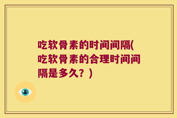 吃软骨素的时间间隔(吃软骨素的合理时间间隔是多久?) 吃软骨素的时间间隔(吃软骨素的合理时间间隔是多久?)