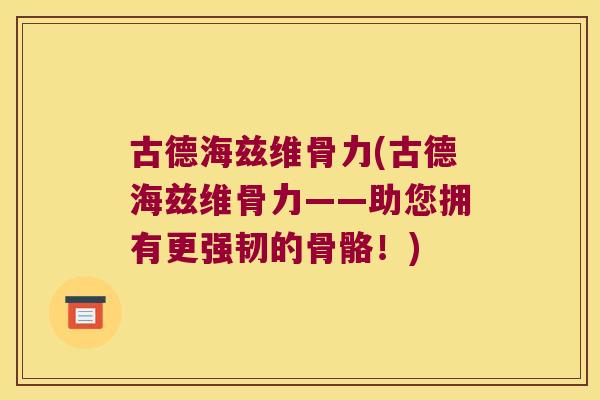 古德海兹维骨力(古德海兹维骨力——助您拥有更强韧的骨骼!) 古德海兹维骨力(古德海兹维骨力——助您拥有更强韧的骨骼!)
