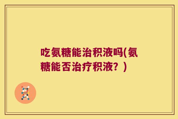 吃氨糖能积液吗(氨糖能否积液？)