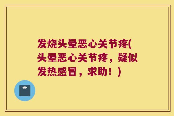 发烧头晕恶心关节疼(头晕恶心关节疼，疑似发热，求助！)