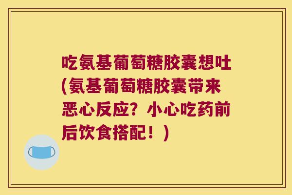 吃氨基葡萄糖胶囊想吐(氨基葡萄糖胶囊带来恶心反应？小心吃药前后饮食搭配！)