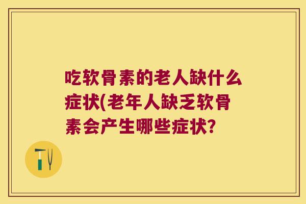 吃软骨素的老人缺什么症状(老年人缺乏软骨素会产生哪些症状？