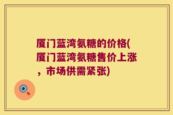 厦门蓝湾氨糖的价格(厦门蓝湾氨糖售价上涨，市场供需紧张)