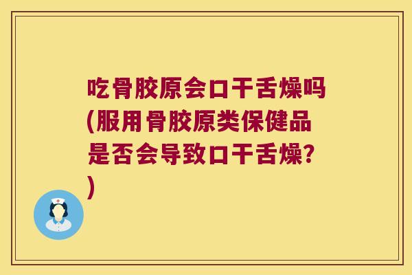 吃骨胶原会口干舌燥吗(服用骨胶原类保健品是否会导致口干舌燥？)