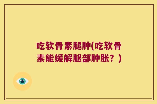 吃软骨素腿肿(吃软骨素能缓解腿部？)