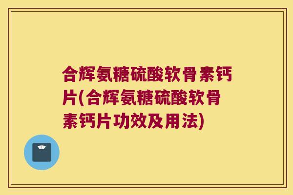 合辉氨糖硫酸软骨素钙片(合辉氨糖硫酸软骨素钙片功效及用法)