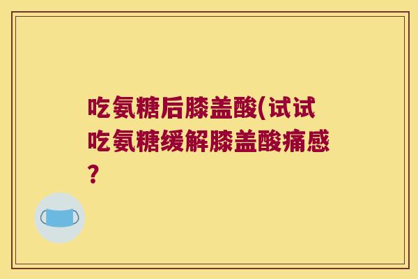 吃氨糖后膝盖酸(试试吃氨糖缓解膝盖酸痛感？
