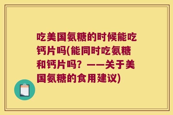 吃美国氨糖的时候能吃钙片吗(能同时吃氨糖和钙片吗?——关于美国氨糖的食用建议) 吃美国氨糖的时候能吃钙片吗(能同时吃氨糖和钙片吗?——关于美国氨糖的食用建议)