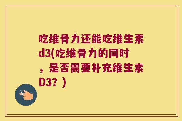 吃维骨力还能吃维生素d3(吃维骨力的同时，是否需要补充维生素D3？)