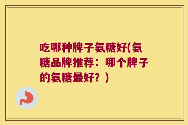 吃哪种牌子氨糖好(氨糖品牌推荐:哪个牌子的氨糖好?) 吃哪种牌子氨糖好(氨糖品牌推荐:哪个牌子的氨糖好?)