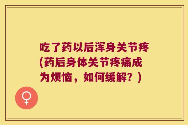 吃了药以后浑身关节疼(药后身体关节成为烦恼,如何缓解?) 吃了药以后浑身关节疼(药后身体关节成为烦恼,如何缓解?)
