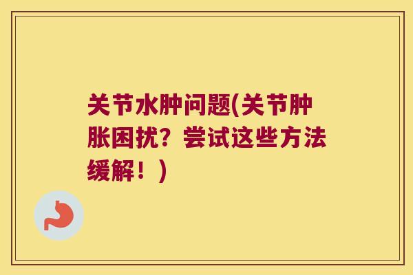 关节水肿问题(关节困扰?尝试这些方法缓解!) 关节水肿问题(关节困扰?尝试这些方法缓解!)
