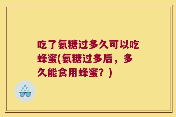吃了氨糖过多久可以吃蜂蜜(氨糖过多后，多久能食用蜂蜜？)