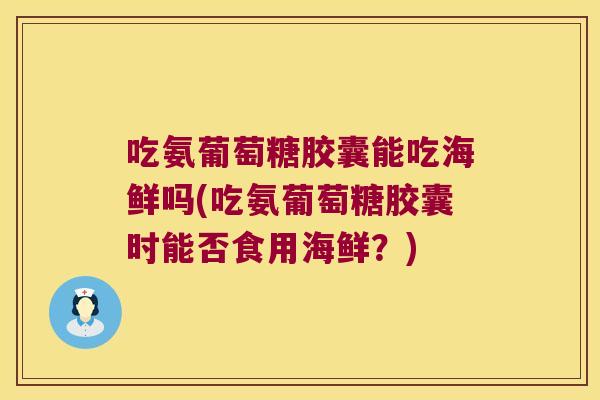 吃氨葡萄糖胶囊能吃海鲜吗(吃氨葡萄糖胶囊时能否食用海鲜?) 吃氨葡萄糖胶囊能吃海鲜吗(吃氨葡萄糖胶囊时能否食用海鲜?)