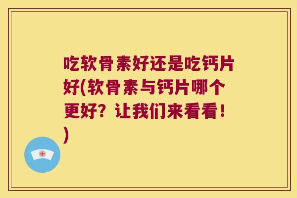 吃软骨素好还是吃钙片好(软骨素与钙片哪个更好?让我们来看看!) 吃软骨素好还是吃钙片好(软骨素与钙片哪个更好?让我们来看看!)