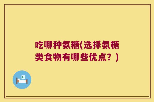 吃哪种氨糖(选择氨糖类食物有哪些优点?) 吃哪种氨糖(选择氨糖类食物有哪些优点?)