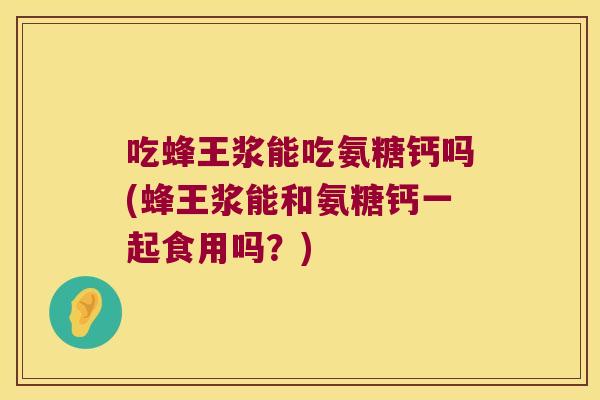 吃蜂王浆能吃氨糖钙吗(蜂王浆能和氨糖钙一起食用吗?) 吃蜂王浆能吃氨糖钙吗(蜂王浆能和氨糖钙一起食用吗?)
