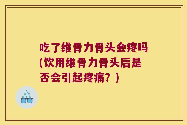 吃了维骨力骨头会疼吗(饮用维骨力骨头后是否会引起？)