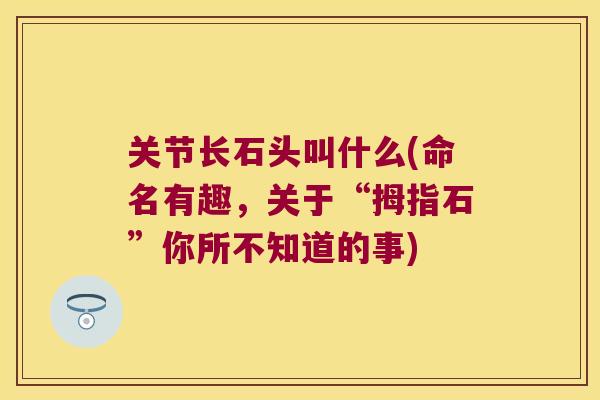关节长石头叫什么(命名有趣,关于“拇指石”你所不知道的事) 关节长石头叫什么(命名有趣,关于“拇指石”你所不知道的事)