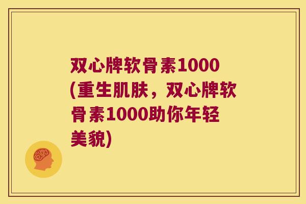 双心牌软骨素1000(重生,双心牌软骨素1000助你年轻美貌) 双心牌软骨素1000(重生,双心牌软骨素1000助你年轻美貌)