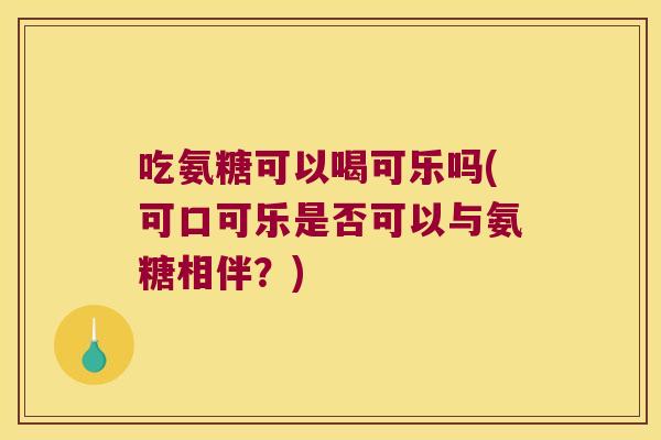 吃氨糖可以喝可乐吗(可口可乐是否可以与氨糖相伴？)