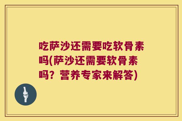 吃萨沙还需要吃软骨素吗(萨沙还需要软骨素吗?营养专家来解答) 吃萨沙还需要吃软骨素吗(萨沙还需要软骨素吗?营养专家来解答)