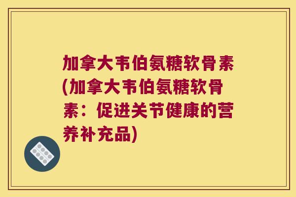加拿大韦伯氨糖软骨素(加拿大韦伯氨糖软骨素:促进关节健康的营养补充品) 加拿大韦伯氨糖软骨素(加拿大韦伯氨糖软骨素:促进关节健康的营养补充品)