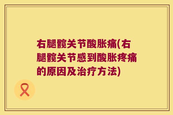 右腿髋关节酸胀痛(右腿髋关节感到酸胀的原因及方法) 右腿髋关节酸胀痛(右腿髋关节感到酸胀的原因及方法)