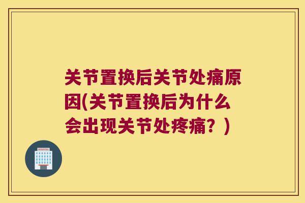 关节置换后关节处痛原因(关节置换后为什么会出现关节处？)