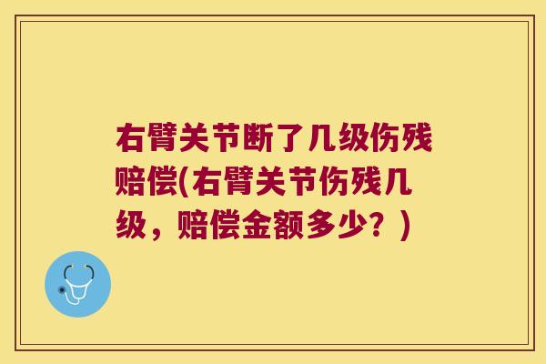 右臂关节断了几级伤残赔偿(右臂关节伤残几级，赔偿金额多少？)