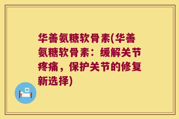 华善氨糖软骨素(华善氨糖软骨素：缓解关节，保护关节的修复新选择)