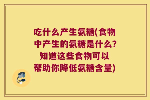 吃什么产生氨糖(食物中产生的氨糖是什么? 知道这些食物可以帮助你降低氨糖含量) 吃什么产生氨糖(食物中产生的氨糖是什么? 知道这些食物可以帮助你降低氨糖含量)