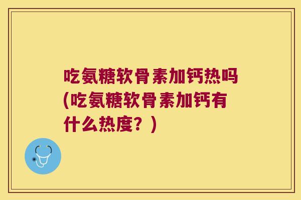 吃氨糖软骨素加钙热吗(吃氨糖软骨素加钙有什么热度？)