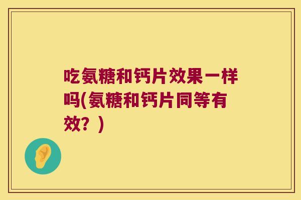 吃氨糖和钙片效果一样吗(氨糖和钙片同等有效?) 吃氨糖和钙片效果一样吗(氨糖和钙片同等有效?)