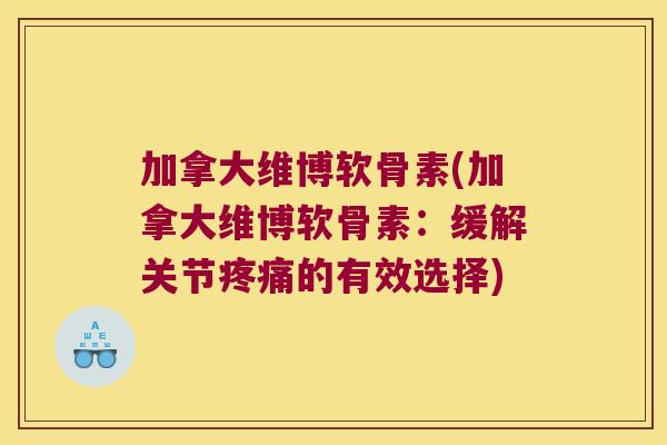 加拿大维博软骨素(加拿大维博软骨素:缓解关节的有效选择) 加拿大维博软骨素(加拿大维博软骨素:缓解关节的有效选择)