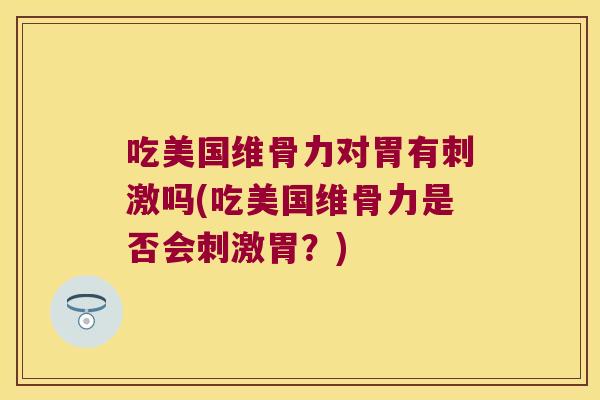 吃美国维骨力对胃有刺激吗(吃美国维骨力是否会刺激胃?) 吃美国维骨力对胃有刺激吗(吃美国维骨力是否会刺激胃?)