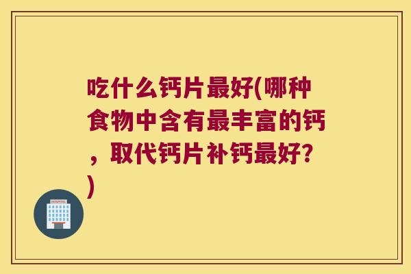 吃什么钙片好(哪种食物中含有丰富的钙，取代钙片补钙好？)