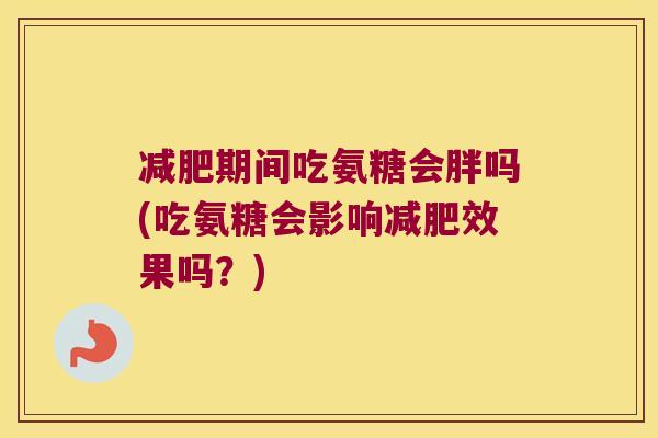 期间吃氨糖会胖吗(吃氨糖会影响效果吗?) 期间吃氨糖会胖吗(吃氨糖会影响效果吗?)