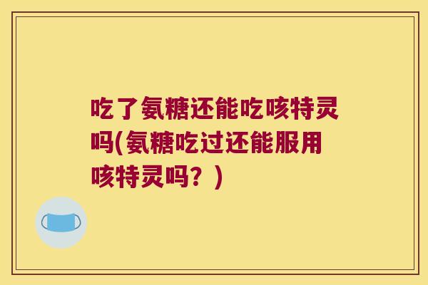 吃了氨糖还能吃咳特灵吗(氨糖吃过还能服用咳特灵吗？)