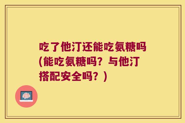 吃了他汀还能吃氨糖吗(能吃氨糖吗?与他汀搭配安全吗?) 吃了他汀还能吃氨糖吗(能吃氨糖吗?与他汀搭配安全吗?)